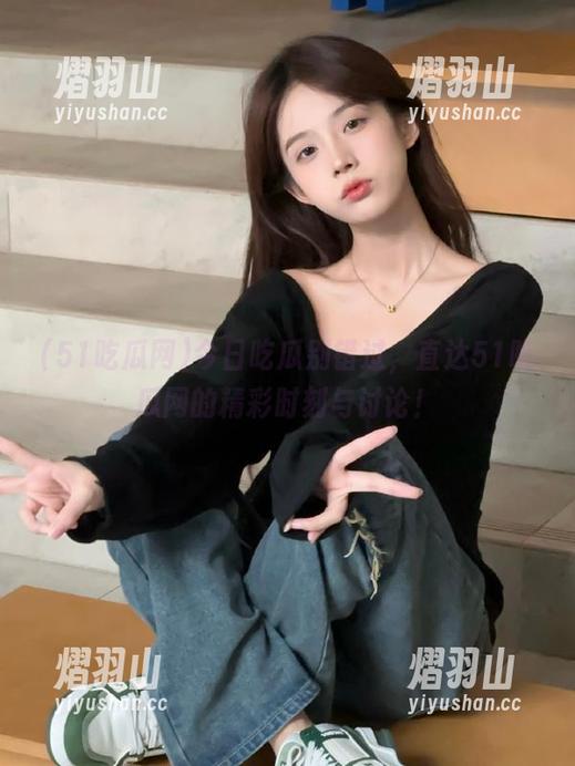 51吃瓜网 今日吃瓜别错过,直达51吃瓜网的精彩时刻与讨论!