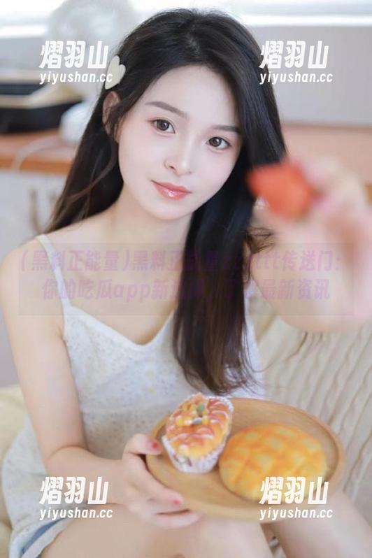 黑料正能量 黑料正能量zzzttt传送门:你的吃瓜app新选择,了解最新资讯